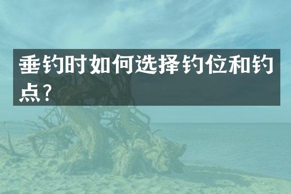 垂钓时如何选择钓位和钓点？