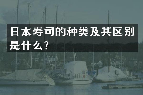日本寿司的种类及其区别是什么？