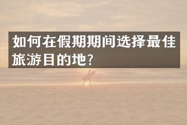如何在假期期间选择最佳旅游目的地？