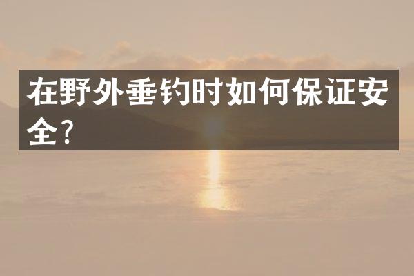 在野外垂钓时如何保证安全？