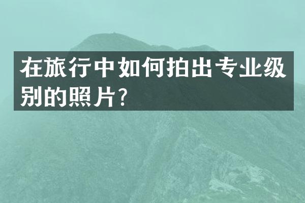 在旅行中如何拍出专业级别的照片？