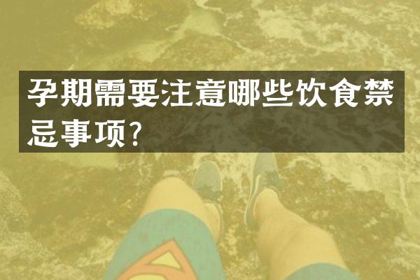 孕期需要注意哪些饮食禁忌事项？