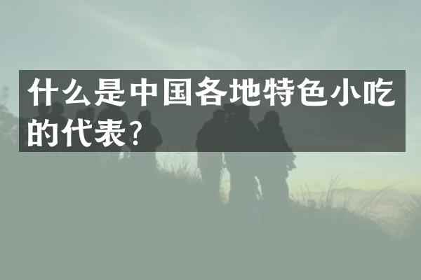 什么是中国各地特色小吃的代表？