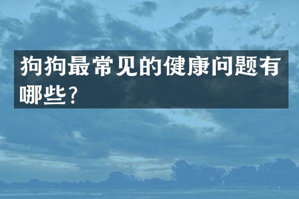 狗狗最常见的健康问题有哪些？
