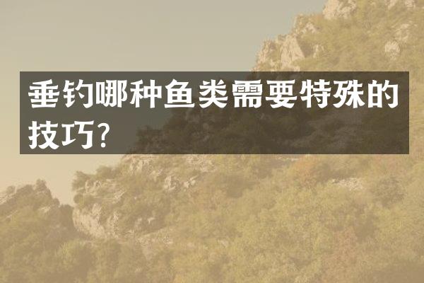 垂钓哪种鱼类需要特殊的技巧？