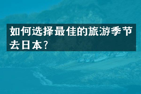 如何选择最佳的旅游季节去日本？