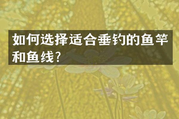 如何选择适合垂钓的鱼竿和鱼线？