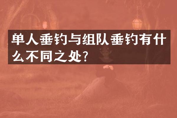 单人垂钓与组队垂钓有什么不同之处？