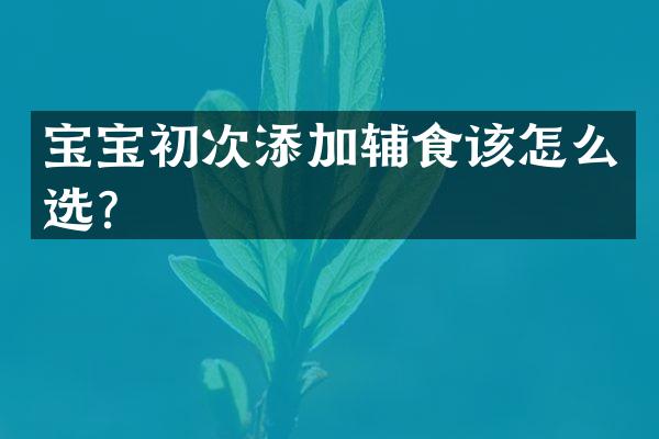 宝宝初次添加辅食该怎么选？