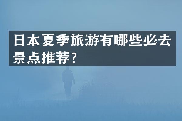 日本夏季旅游有哪些必去景点推荐？