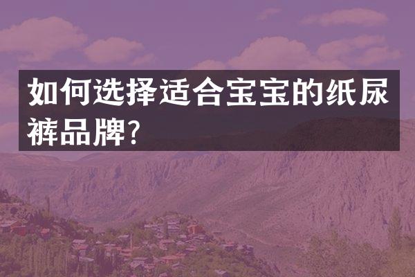 如何选择适合宝宝的纸尿裤品牌？