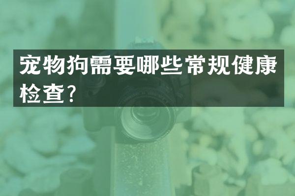 宠物狗需要哪些常规健康检查？