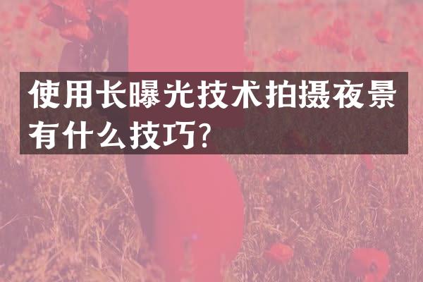 使用长曝光技术拍摄夜景有什么技巧？