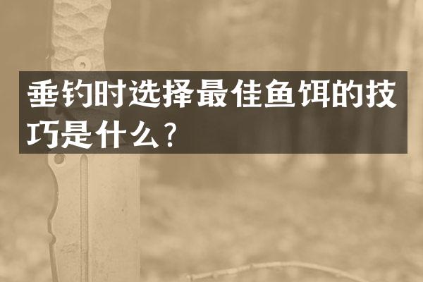 垂钓时选择最佳鱼饵的技巧是什么？