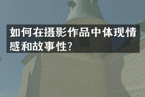 如何在摄影作品中体现情感和故事性？