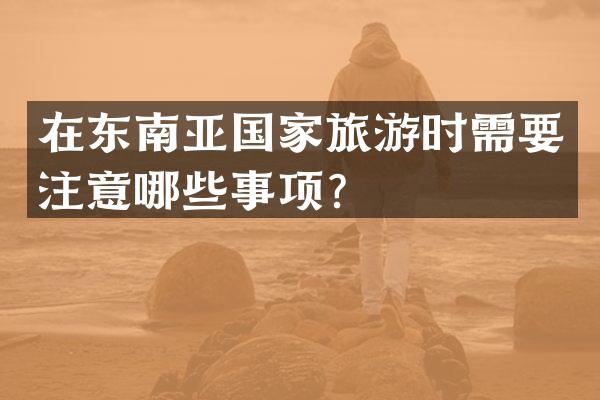 在东南亚国家旅游时需要注意哪些事项？