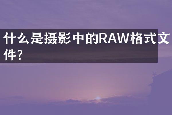 什么是摄影中的RAW格式文件？