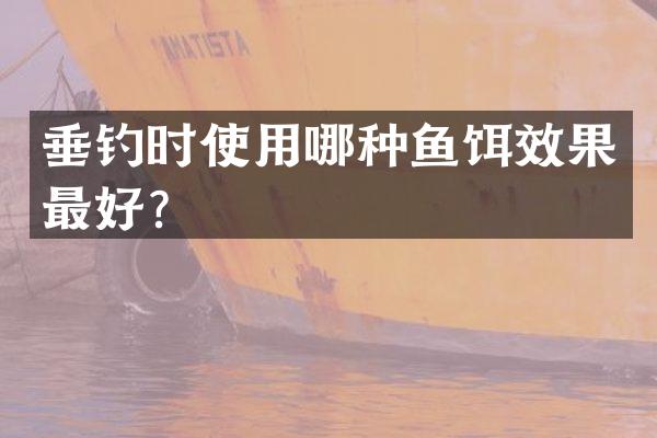 垂钓时使用哪种鱼饵效果最好？