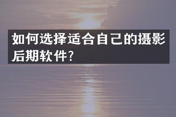 如何选择适合自己的摄影后期软件？