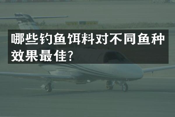 哪些钓鱼饵料对不同鱼种效果最佳？