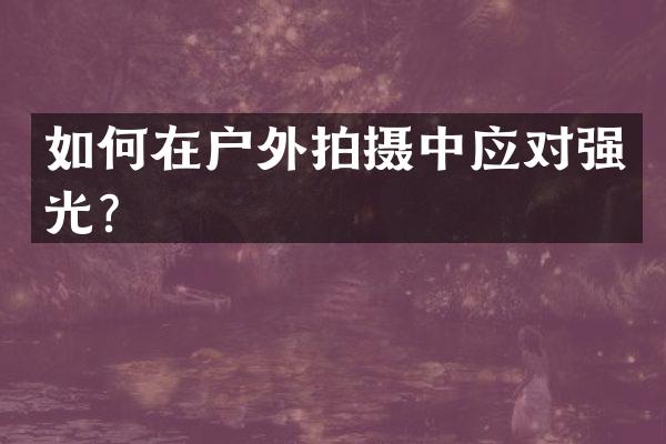 如何在户外拍摄中应对强光？