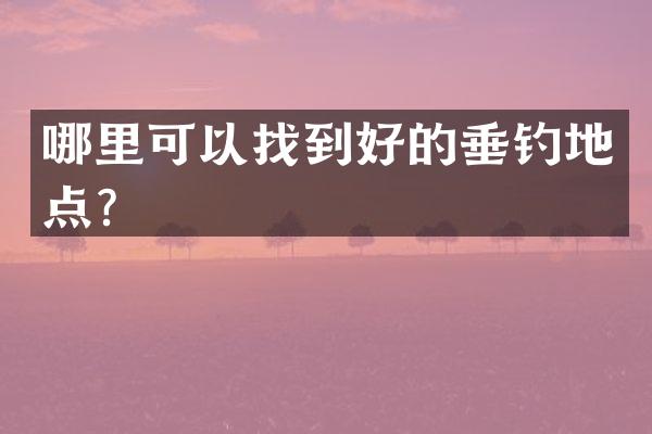 哪里可以找到好的垂钓地点？