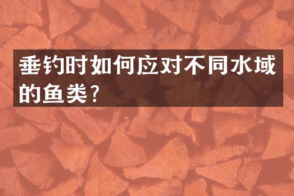 垂钓时如何应对不同水域的鱼类？