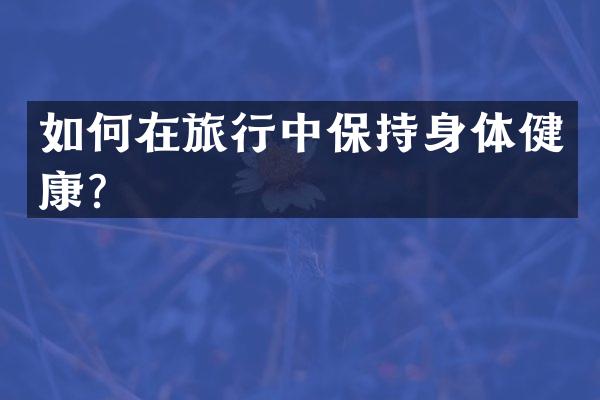 如何在旅行中保持身体健康？