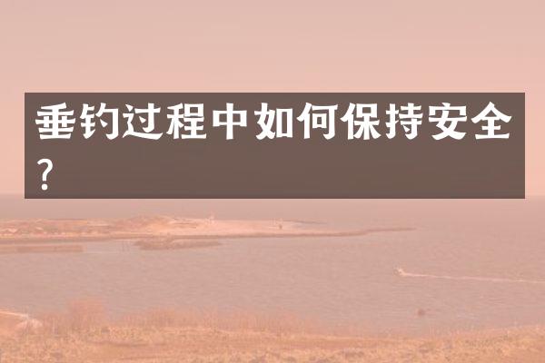 垂钓过程中如何保持安全？