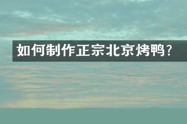 如何制作正宗北京烤鸭？