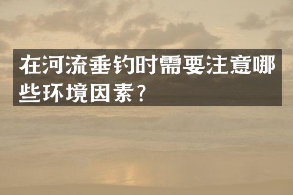 在河流垂钓时需要注意哪些环境因素？