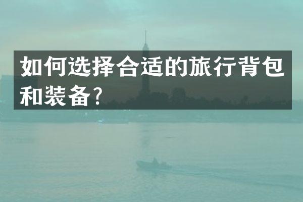 如何选择合适的旅行背包和装备？