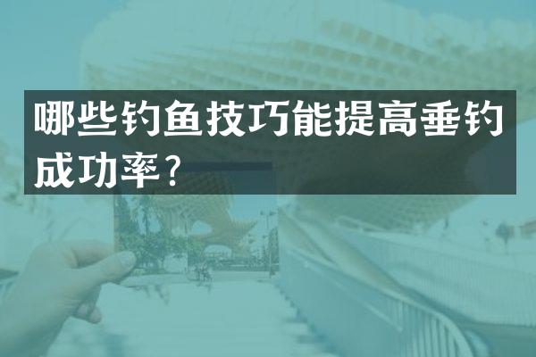 哪些钓鱼技巧能提高垂钓成功率？