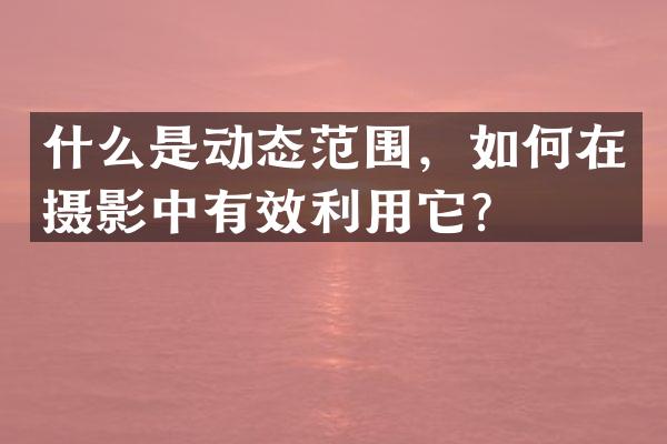 什么是动态范围，如何在摄影中有效利用它？