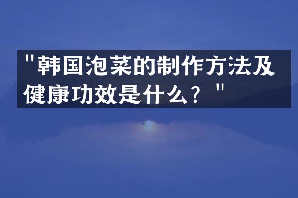 "韩国泡菜的制作方法及其健康功效是什么？"