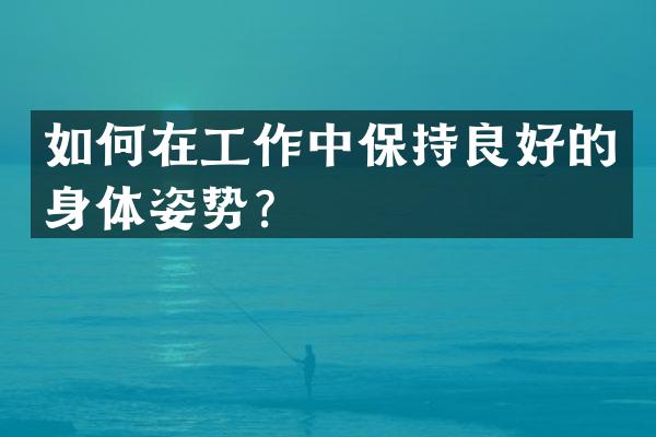 如何在工作中保持良好的身体姿势？