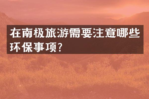 在南极旅游需要注意哪些环保事项？
