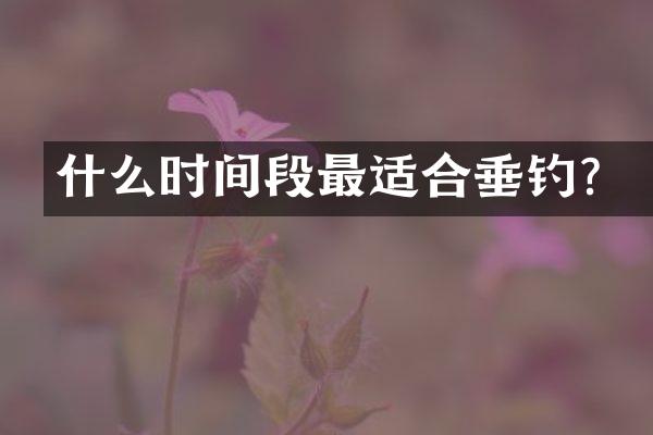 什么时间段最适合垂钓？