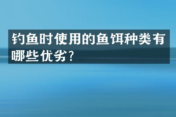 钓鱼时使用的鱼饵种类有哪些优劣？