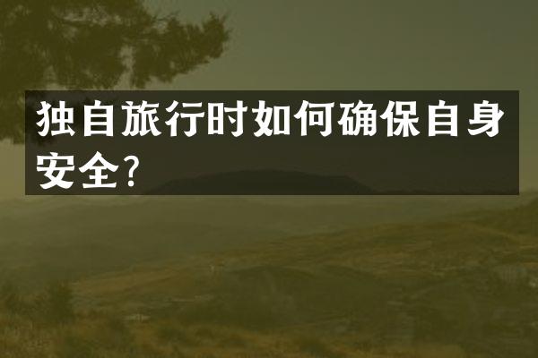 独自旅行时如何确保自身安全？