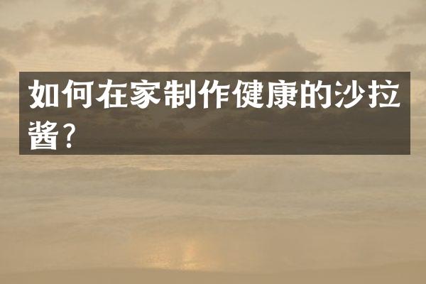 如何在家制作健康的沙拉酱？