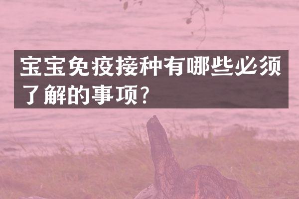 宝宝免疫接种有哪些必须了解的事项？