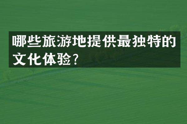 哪些旅游地提供最独特的文化体验？