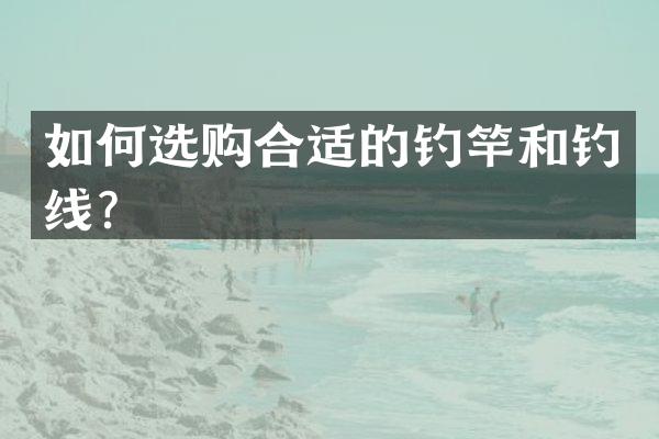 如何选购合适的钓竿和钓线？