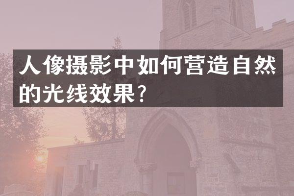 人像摄影中如何营造自然的光线效果？