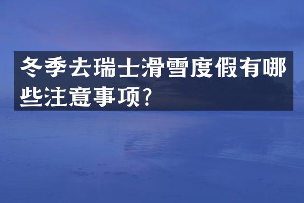 冬季去瑞士滑雪度假有哪些注意事项？