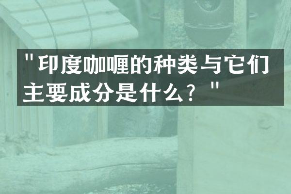 "印度咖喱的种类与它们的主要成分是什么？"