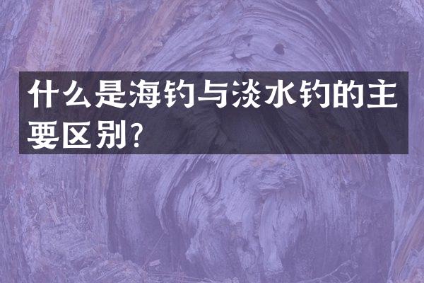什么是海钓与淡水钓的主要区别？
