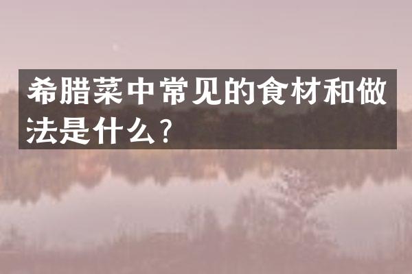 希腊菜中常见的食材和做法是什么？