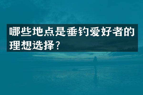 哪些地点是垂钓爱好者的理想选择？